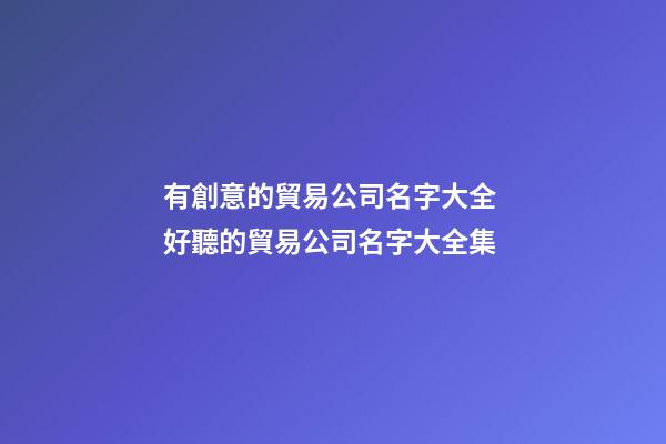有創意的貿易公司名字大全 好聽的貿易公司名字大全集-第1張-公司起名-玄機派
